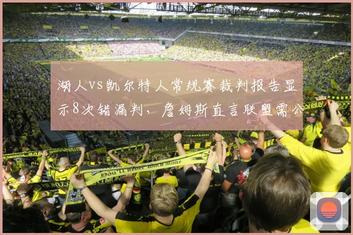 湖人vs凯尔特人常规赛裁判报告显示8次错漏判,詹姆斯直言联盟需公开道歉