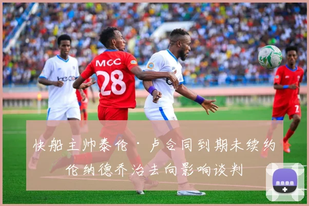 快船主帅泰伦·卢合同到期未续约,伦纳德乔治去向影响谈判