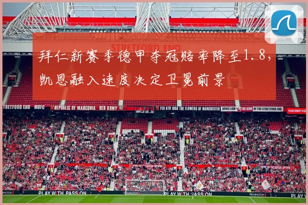 拜仁新赛季德甲夺冠赔率降至1.8，凯恩融入速度决定卫冕前景