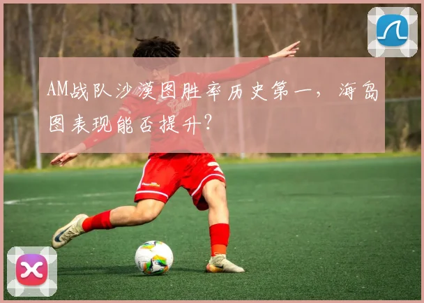 AM战队沙漠图胜率历史第一，海岛图表现能否提升？