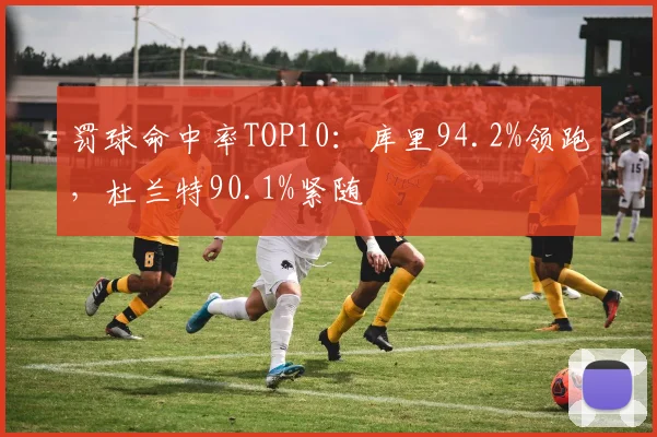 罚球命中率TOP10：库里94.2%领跑，杜兰特90.1%紧随
